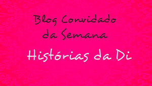 Histórias da Di, Blog Convidado da Semana